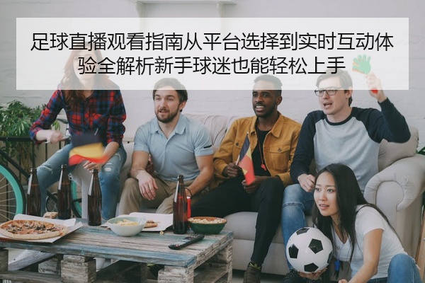 足球直播观看指南从平台选择到实时互动体验全解析新手球迷也能轻松上手