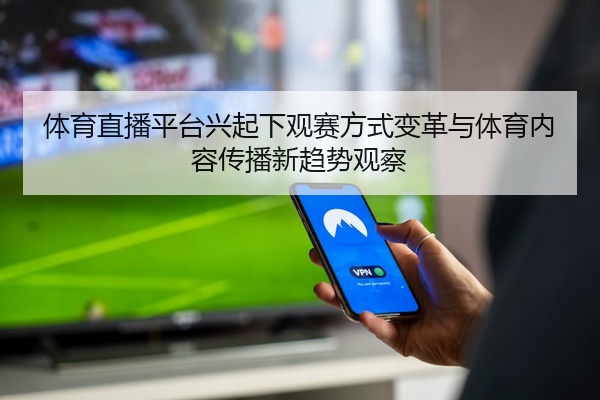 体育直播平台兴起下观赛方式变革与体育内容传播新趋势观察