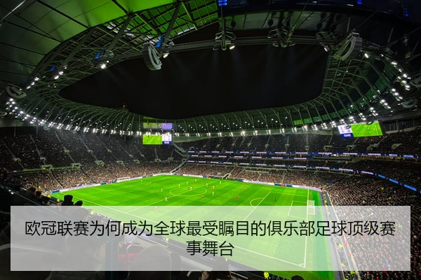 欧冠联赛为何成为全球最受瞩目的俱乐部足球顶级赛事舞台