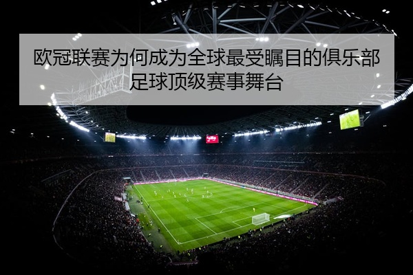 欧冠联赛为何成为全球最受瞩目的俱乐部足球顶级赛事舞台