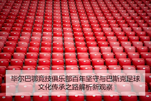 毕尔巴鄂竞技俱乐部百年坚守与巴斯克足球文化传承之路解析新观察