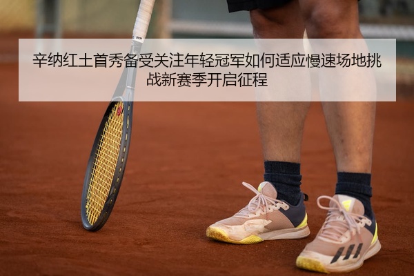 辛纳红土首秀备受关注年轻冠军如何适应慢速场地挑战新赛季开启征程