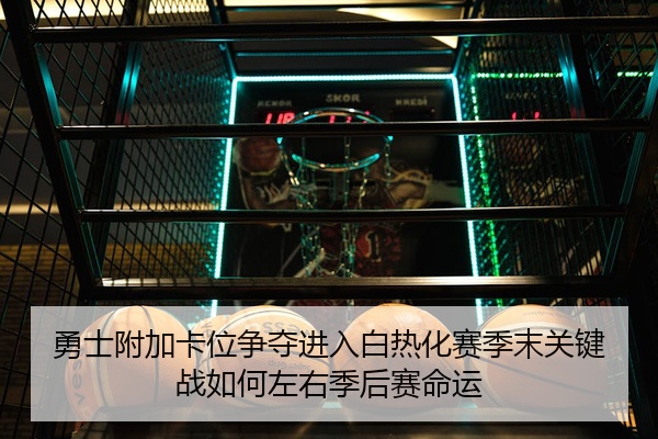 勇士附加卡位争夺进入白热化赛季末关键战如何左右季后赛命运