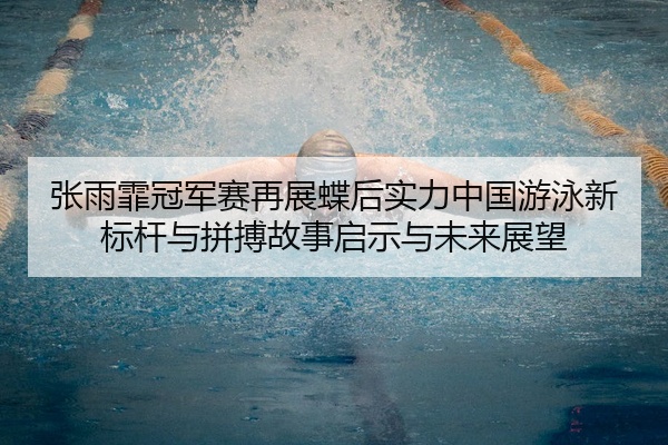 张雨霏冠军赛再展蝶后实力中国游泳新标杆与拼搏故事启示与未来展望