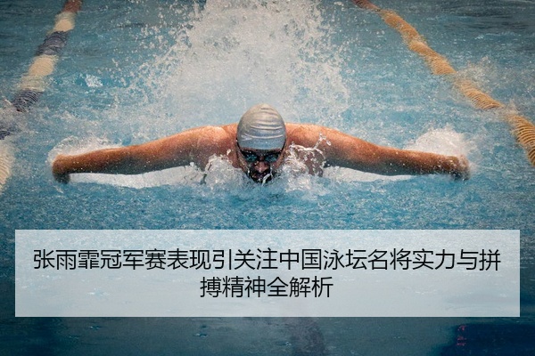 张雨霏冠军赛表现引关注中国泳坛名将实力与拼搏精神全解析