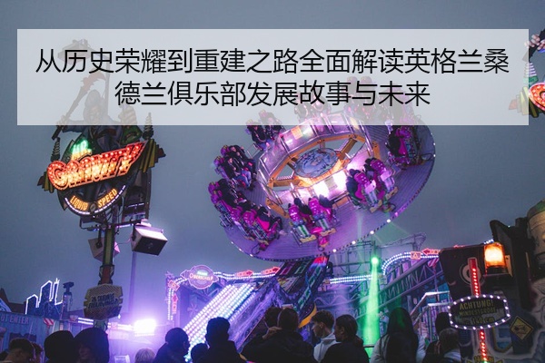 从历史荣耀到重建之路全面解读英格兰桑德兰俱乐部发展故事与未来