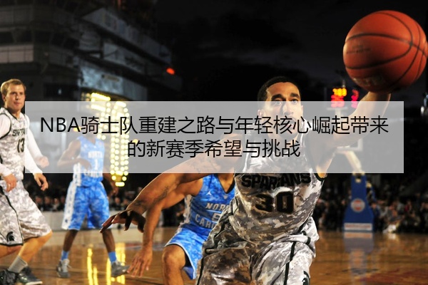 NBA骑士队重建之路与年轻核心崛起带来的新赛季希望与挑战