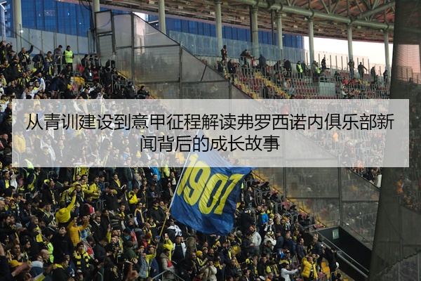 从青训建设到意甲征程解读弗罗西诺内俱乐部新闻背后的成长故事