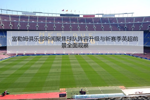 富勒姆俱乐部新闻聚焦球队阵容升级与新赛季英超前景全面观察