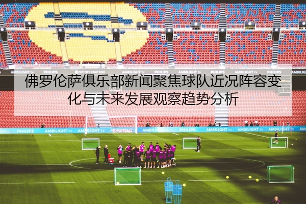 佛罗伦萨俱乐部新闻聚焦球队近况阵容变化与未来发展观察趋势分析