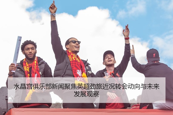 水晶宫俱乐部新闻聚焦英超劲旅近况转会动向与未来发展观察