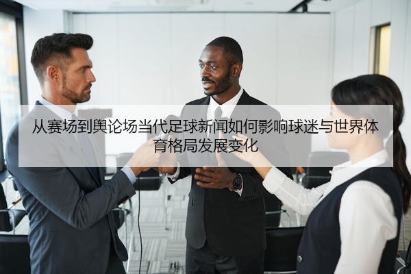 从赛场到舆论场当代足球新闻如何影响球迷与世界体育格局发展变化