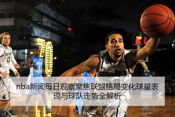 nba新闻每日观察聚焦联盟格局变化球星表现与球队走势全解析