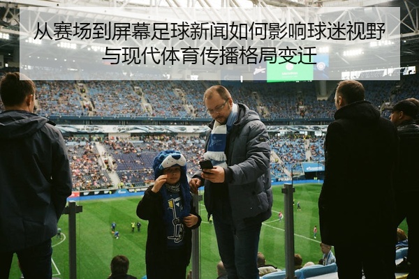 从赛场到屏幕足球新闻如何影响球迷视野与现代体育传播格局变迁