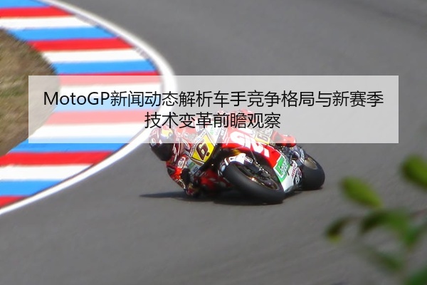 MotoGP新闻动态解析车手竞争格局与新赛季技术变革前瞻观察