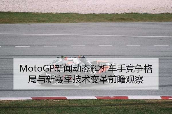 MotoGP新闻动态解析车手竞争格局与新赛季技术变革前瞻观察