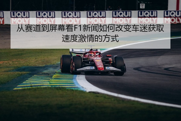 从赛道到屏幕看F1新闻如何改变车迷获取速度激情的方式