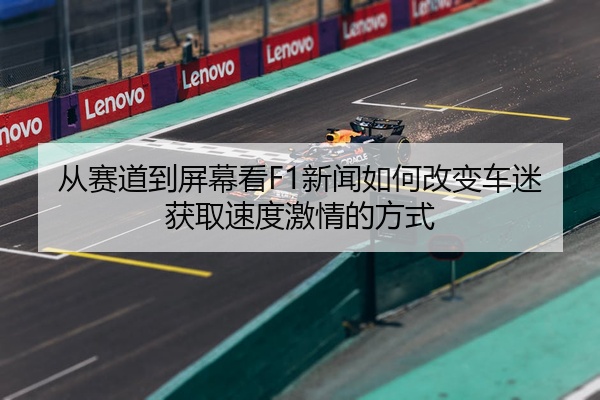从赛道到屏幕看F1新闻如何改变车迷获取速度激情的方式