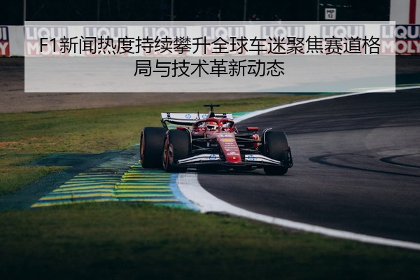 F1新闻热度持续攀升全球车迷聚焦赛道格局与技术革新动态