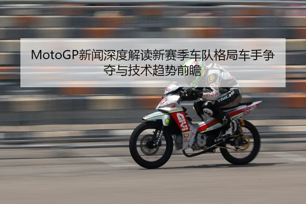 MotoGP新闻深度解读新赛季车队格局车手争夺与技术趋势前瞻