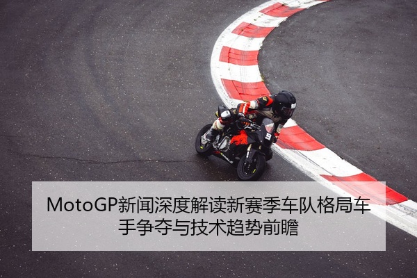 MotoGP新闻深度解读新赛季车队格局车手争夺与技术趋势前瞻
