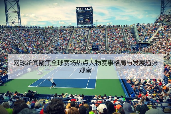 网球新闻聚焦全球赛场热点人物赛事格局与发展趋势观察