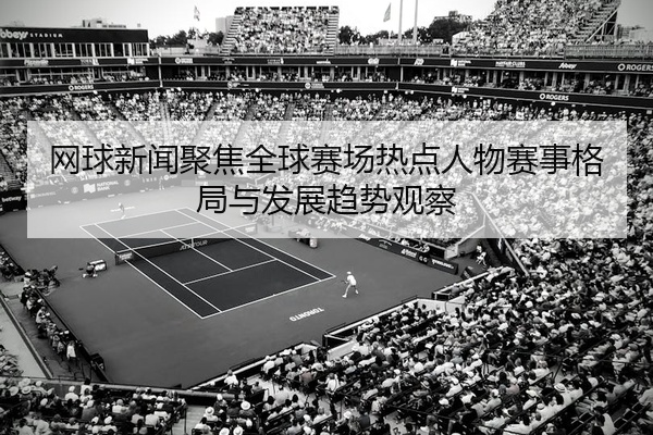 网球新闻聚焦全球赛场热点人物赛事格局与发展趋势观察
