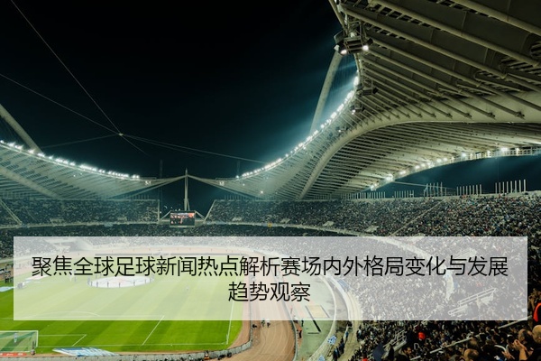 聚焦全球足球新闻热点解析赛场内外格局变化与发展趋势观察
