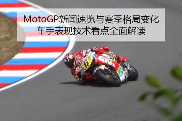 MotoGP新闻速览与赛季格局变化车手表现技术看点全面解读