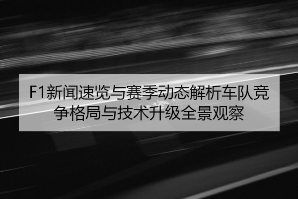 F1新闻速览与赛季动态解析车队竞争格局与技术升级全景观察