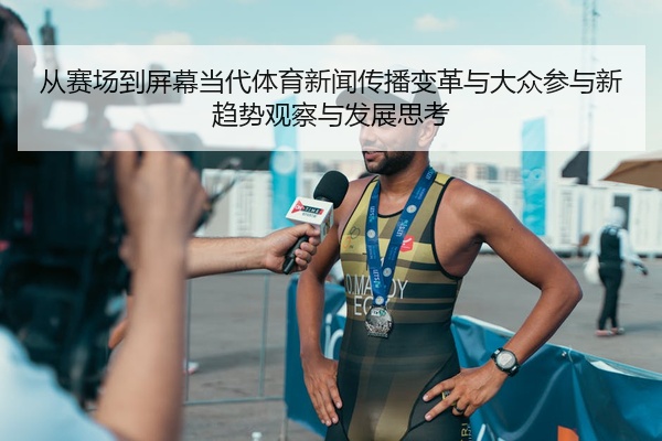 从赛场到屏幕当代体育新闻传播变革与大众参与新趋势观察与发展思考