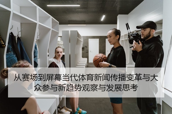 从赛场到屏幕当代体育新闻传播变革与大众参与新趋势观察与发展思考