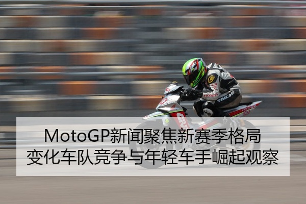 MotoGP新闻聚焦新赛季格局变化车队竞争与年轻车手崛起观察