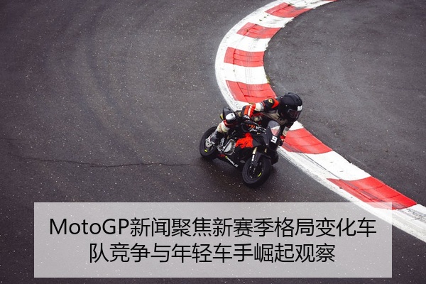 MotoGP新闻聚焦新赛季格局变化车队竞争与年轻车手崛起观察