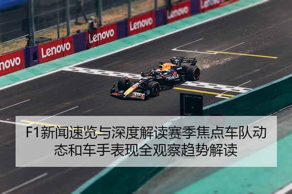 F1新闻速览与深度解读赛季焦点车队动态和车手表现全观察趋势解读