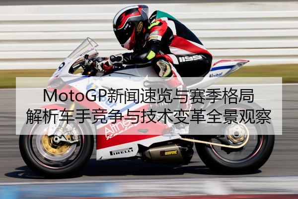 MotoGP新闻速览与赛季格局解析车手竞争与技术变革全景观察