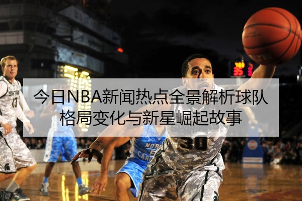 今日NBA新闻热点全景解析球队格局变化与新星崛起故事