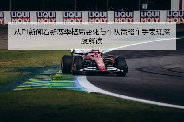 从F1新闻看新赛季格局变化与车队策略车手表现深度解读