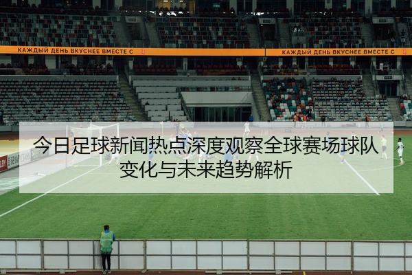 今日足球新闻热点深度观察全球赛场球队变化与未来趋势解析