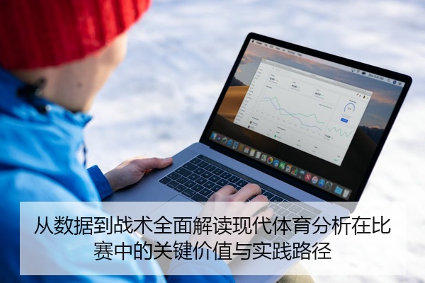 从数据到战术全面解读现代体育分析在比赛中的关键价值与实践路径