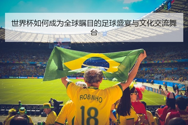 世界杯如何成为全球瞩目的足球盛宴与文化交流舞台