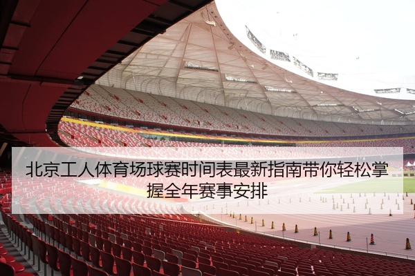 北京工人体育场球赛时间表最新指南带你轻松掌握全年赛事安排