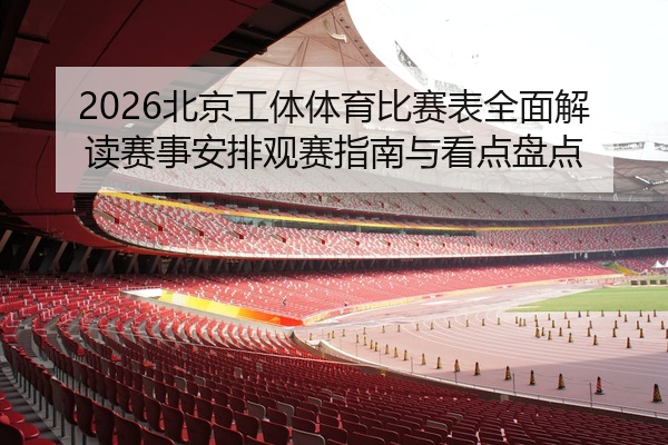 2026北京工体体育比赛表全面解读赛事安排观赛指南与看点盘点
