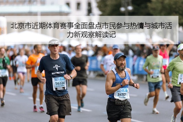 北京市近期体育赛事全面盘点市民参与热情与城市活力新观察解读记