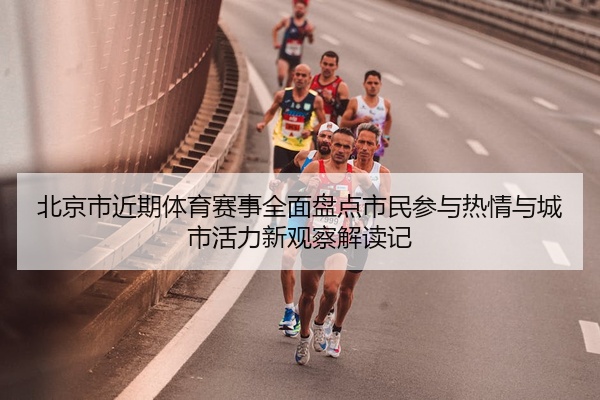 北京市近期体育赛事全面盘点市民参与热情与城市活力新观察解读记