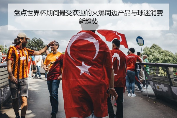 盘点世界杯期间最受欢迎的火爆周边产品与球迷消费新趋势