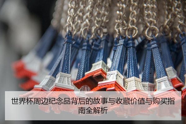 世界杯周边纪念品背后的故事与收藏价值与购买指南全解析