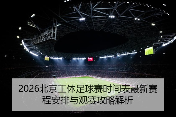 2026北京工体足球赛时间表最新赛程安排与观赛攻略解析