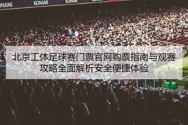 北京工体足球赛门票官网购票指南与观赛攻略全面解析安全便捷体验