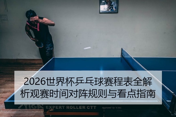 2026世界杯乒乓球赛程表全解析观赛时间对阵规则与看点指南